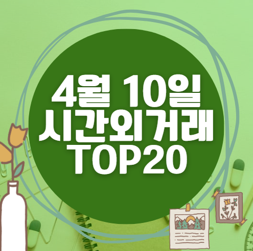 🔥 4월 10일 시간외 급등, 내일 시초가 매수 종목 요약 🔥 4월 10일 시간외 급등, 내일 시초가 매수 종목 요약