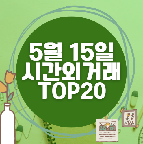 🔥 5월 15일 시간외 급등, 내일 시초가 매수 종목 요약