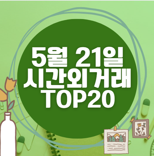 🔥 5월 21일 시간외 급등, 내일 시초가 매수 종목 요약 🔥 5월 21일 시간외 급등, 내일 시초가 매수 종목 요약