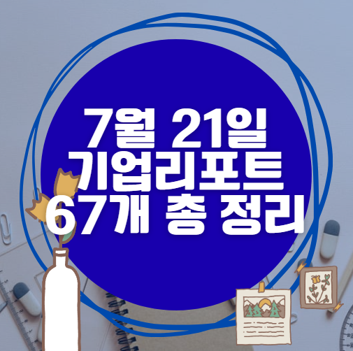 7월 21일 67개 기업 리포트 한방에 분석 7월 21일 67개 기업 리포트 한방에 분석